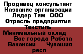 Продавец-консультант › Название организации ­ Лидер Тим, ООО › Отрасль предприятия ­ Текстиль › Минимальный оклад ­ 7 000 - Все города Работа » Вакансии   . Чувашия респ.